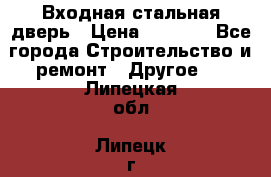 Входная стальная дверь › Цена ­ 4 500 - Все города Строительство и ремонт » Другое   . Липецкая обл.,Липецк г.